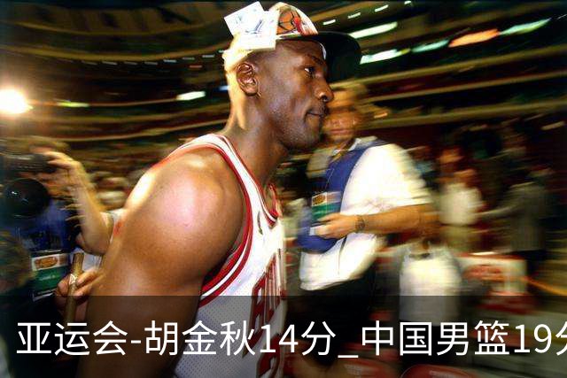 亚运会-胡金秋14分 中国男篮19分惨败日本无缘决赛