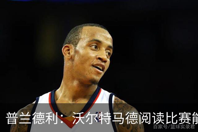 普兰德利：沃尔特马德阅读比赛能力很强，他会让人想起年轻的伊布