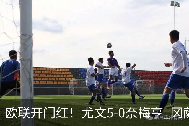 欧联开门红！尤文5-0奈梅亨 冈萨雷斯破门+造点沃尔特马德处子球