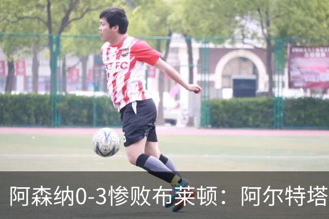 阿森纳0-3惨败布莱顿：阿尔特塔战术失灵与赛季首败反思